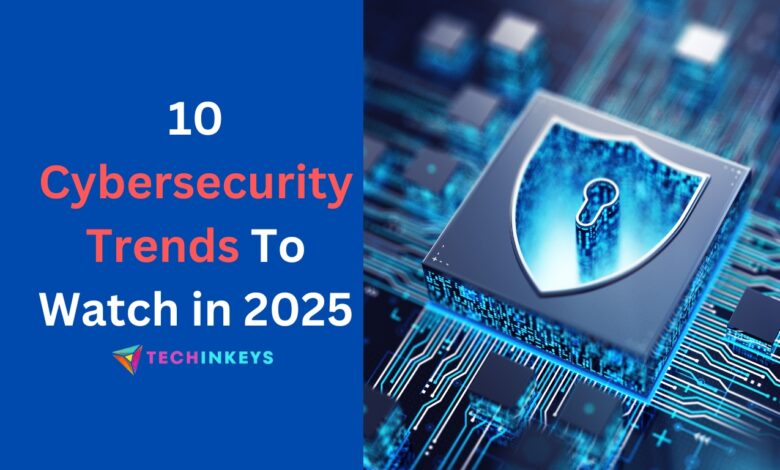 10 Cybersecurity Trends To Watch in 2025